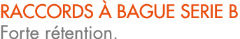 RACCORDS  bague SERIE B Forte r tention.